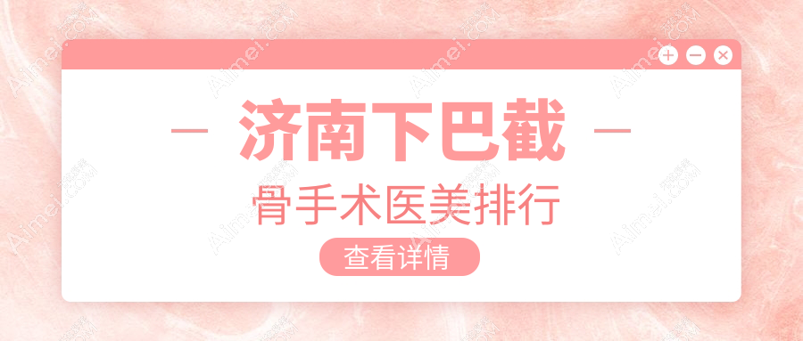 济南下巴截骨手术哪家强?最新排名及价格表全解,附医院地址指引!