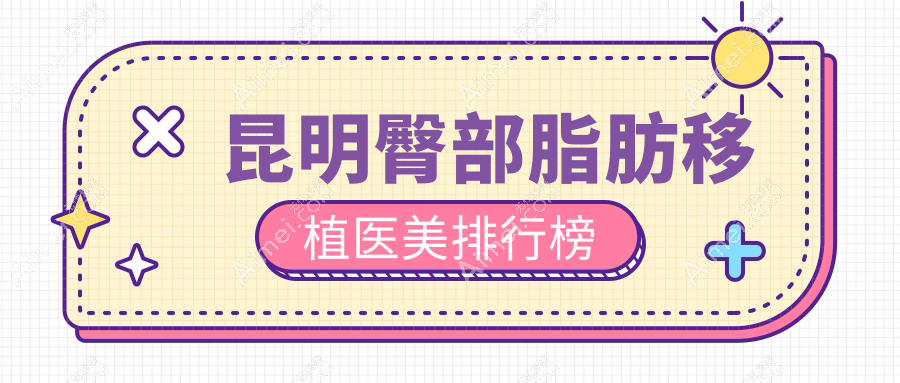 昆明十大臀部脂肪移植医美机构推荐及价格表地址全解析