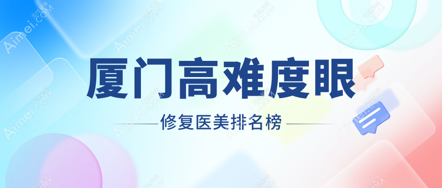厦门高难度眼修复哪家强？盘点口碑医院及15000元修复术揭秘眼部重塑不再难