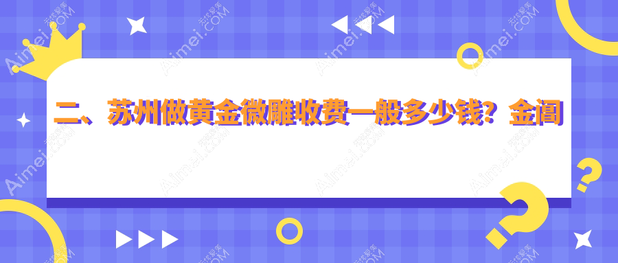 二、苏州做黄金微雕收费一般多少钱?金阊医院医疗美容科4560、玥美5899、星范4488