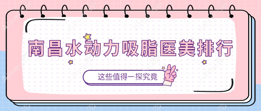 南昌水动力吸脂哪家强?诺颜医疗美容门诊部、爱美美容医院、莱美美容医院前10排名揭秘