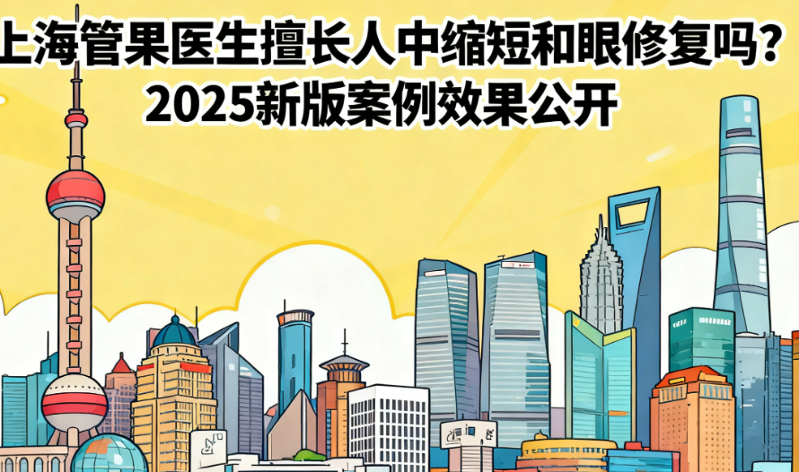 上海管果医生擅长人中缩短和眼修复吗?2025新版30例真实案例效果大公开,亲测靠谱!