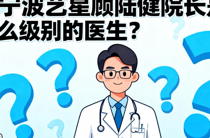 宁波艺星顾陆健院长是什么级别的医生?深扒其宁波艺星技术院长身份与卫健委认证执业资质,看20年经验医师如何坐镇