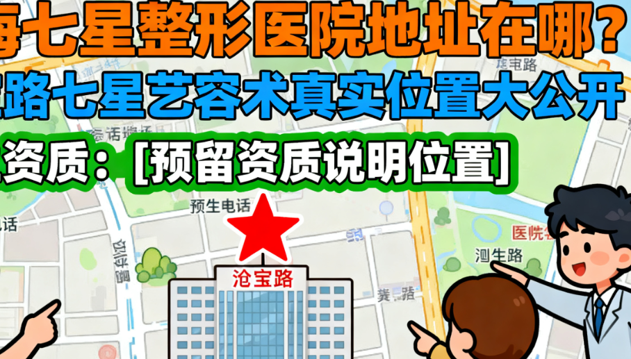 上海七星整形医院地址在哪?漕宝路七星艺容术真实位置大公开,附医院电话和医生资质