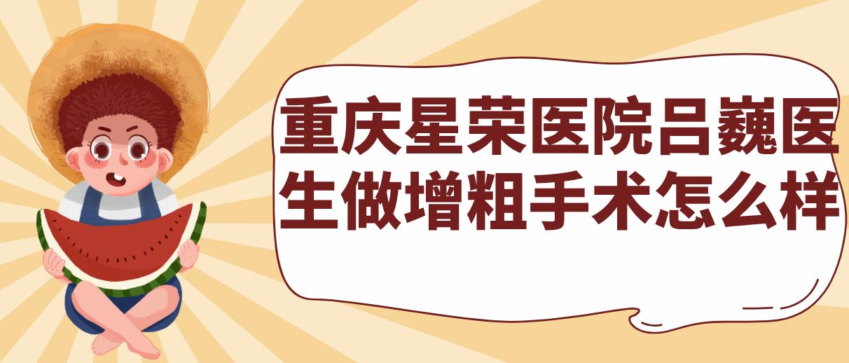 重庆星荣医院吕巍医生做增粗手术怎么样?师从泰斗李世荣,年均300台手术,满意度超98%的放心之选!