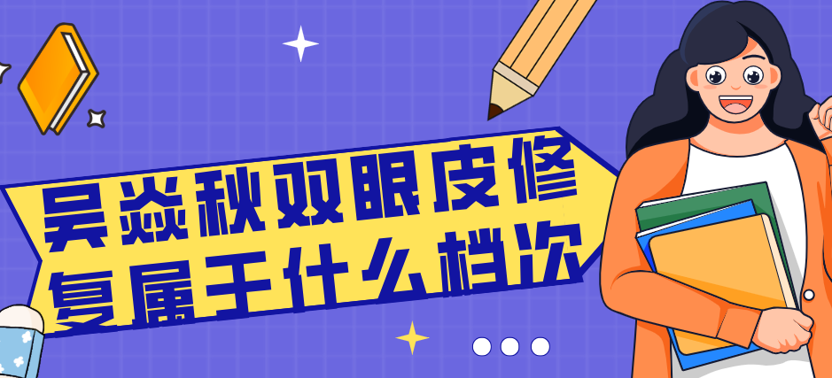 吴焱秋双眼皮修复属于什么档次?高难度眼修复医生,独研吴氏F22美眼术