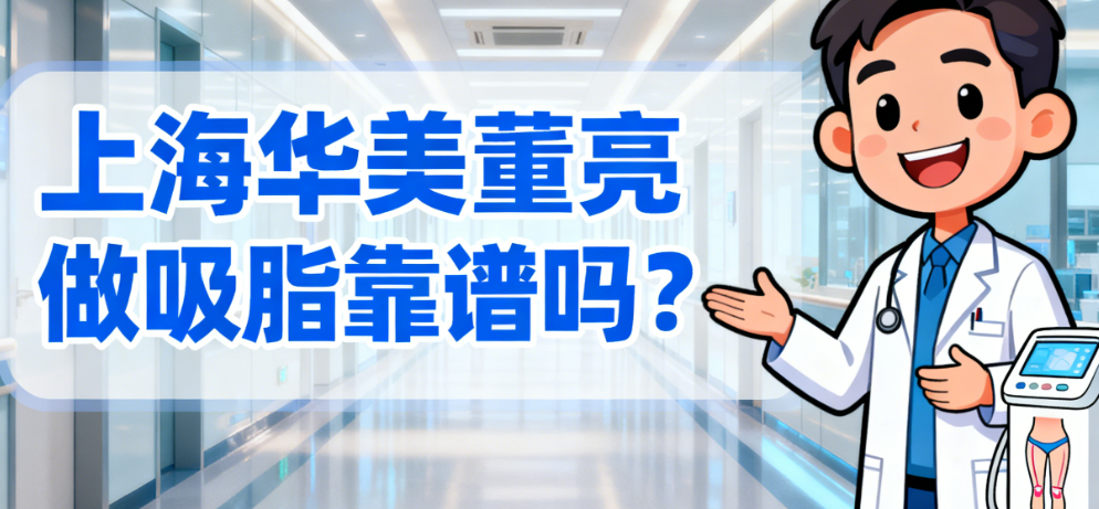 上海华美董亮做吸脂靠谱吗?2025新版案例解析+术后效果大公开