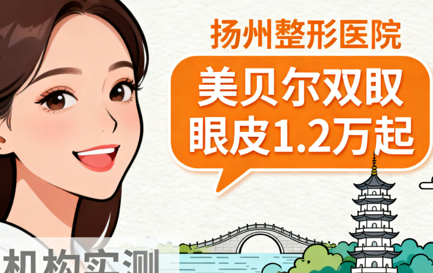 扬州哪家整形医院正规又便宜?实测5家机构,美贝尔双眼皮1.2万起吸脂8千