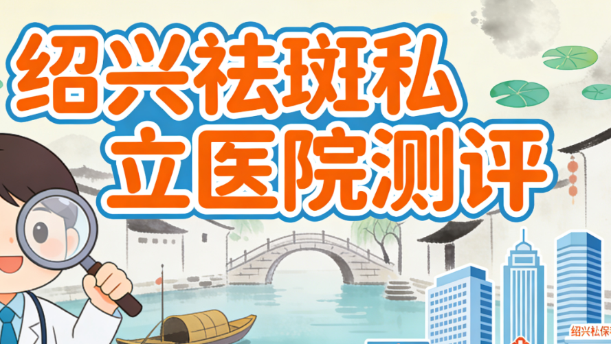 绍兴祛斑哪家私立医院好?2025新版测评:大越/瑞金等8家机构对比,第三家性价比不错