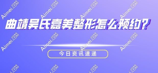 曲靖吴氏嘉美整形怎么预约 曲靖吴氏嘉美整形怎么预约