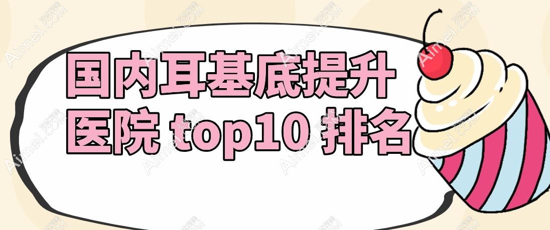 国内耳基底提升医院 top10 排名 国内耳基底提升医院 top10 排名