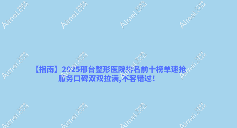【指南】2025邢台整形医院排名前十榜单速抢,服务口碑双双拉满,不容错过! 【指南】2025邢台整形医院排名前十榜单速抢,服务口碑双双拉满,不容错过!